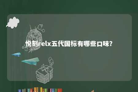 悦刻relx五代国标有哪些口味？ 